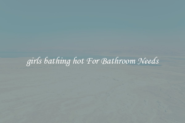 girls bathing hot For Bathroom Needs