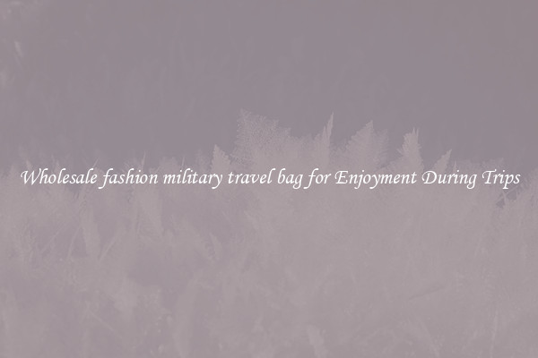 Wholesale fashion military travel bag for Enjoyment During Trips