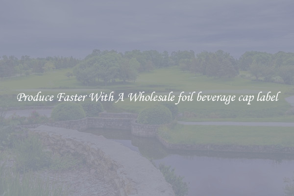 Produce Faster With A Wholesale foil beverage cap label