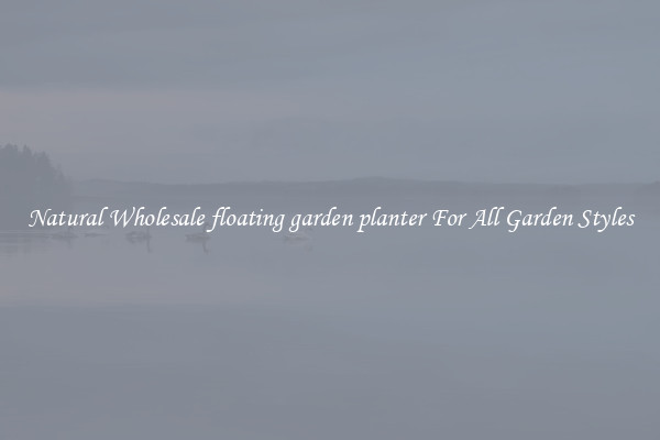 Natural Wholesale floating garden planter For All Garden Styles