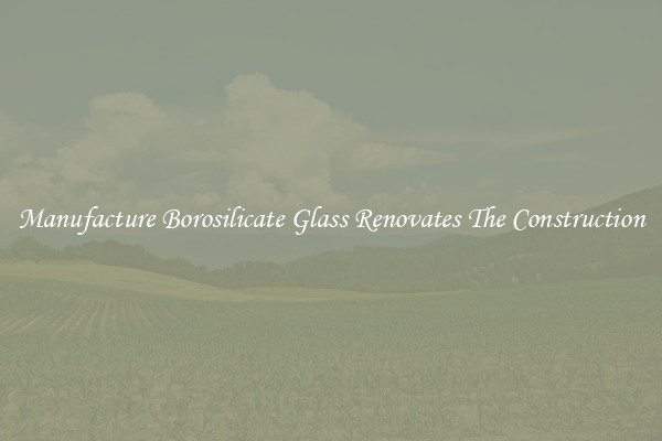 Manufacture Borosilicate Glass Renovates The Construction