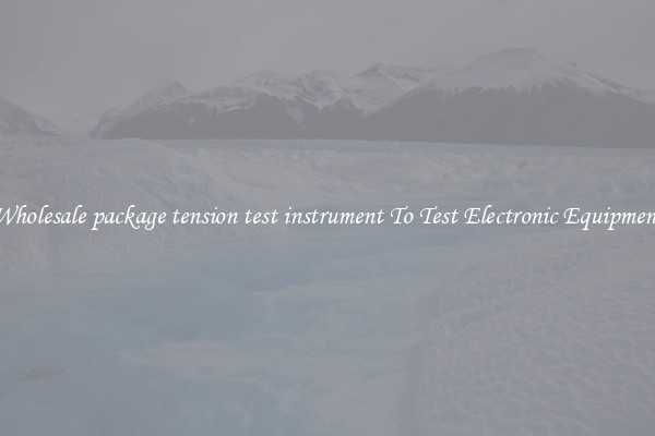 Wholesale package tension test instrument To Test Electronic Equipment