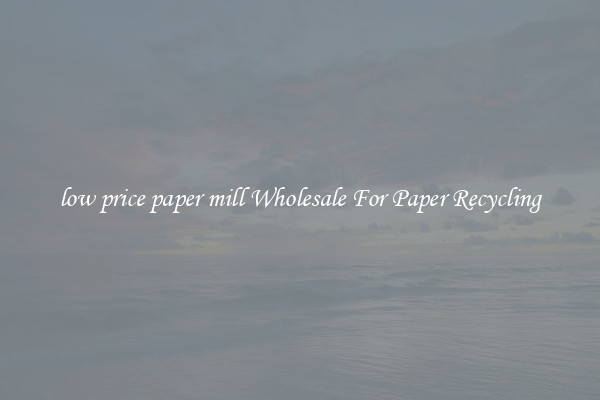 low price paper mill Wholesale For Paper Recycling