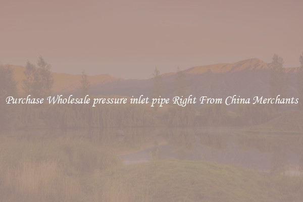 Purchase Wholesale pressure inlet pipe Right From China Merchants