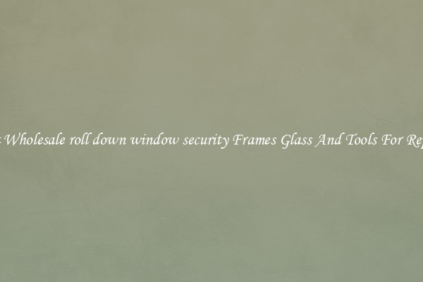 Get Wholesale roll down window security Frames Glass And Tools For Repair