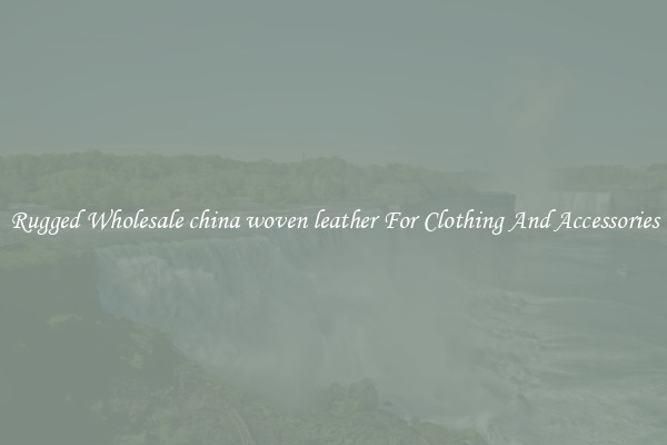 Rugged Wholesale china woven leather For Clothing And Accessories