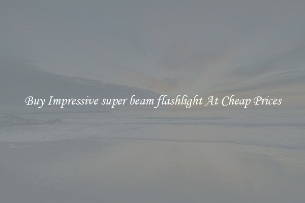 Buy Impressive super beam flashlight At Cheap Prices