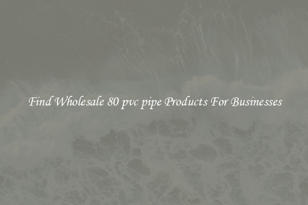 Find Wholesale 80 pvc pipe Products For Businesses