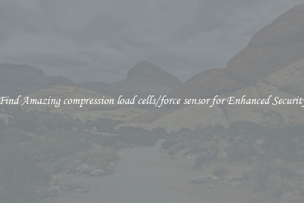 Find Amazing compression load cells/force sensor for Enhanced Security