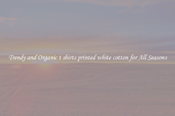 Trendy and Organic t shirts printed white cotton for All Seasons