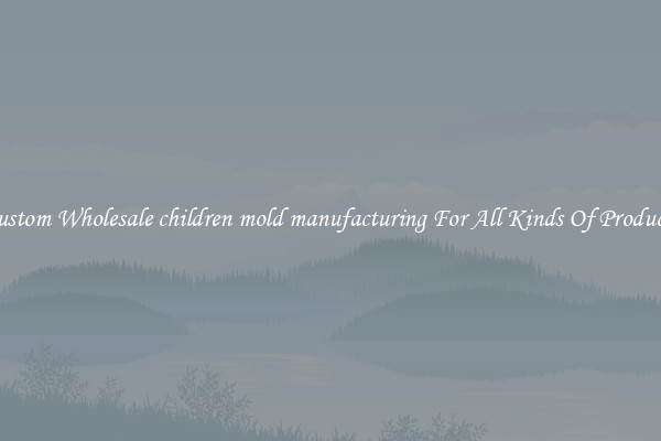 Custom Wholesale children mold manufacturing For All Kinds Of Products