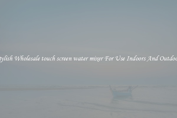 Stylish Wholesale touch screen water mixer For Use Indoors And Outdoors