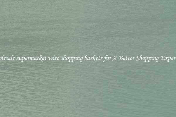 Wholesale supermarket wire shopping baskets for A Better Shopping Experience