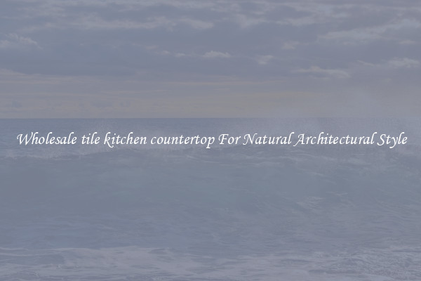 Wholesale tile kitchen countertop For Natural Architectural Style