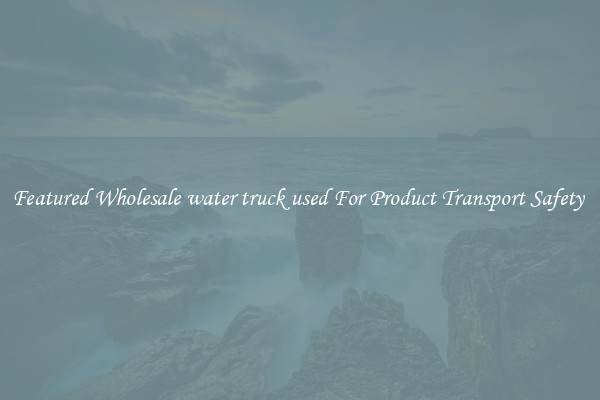 Featured Wholesale water truck used For Product Transport Safety 