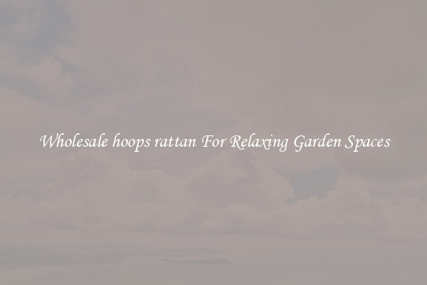 Wholesale hoops rattan For Relaxing Garden Spaces