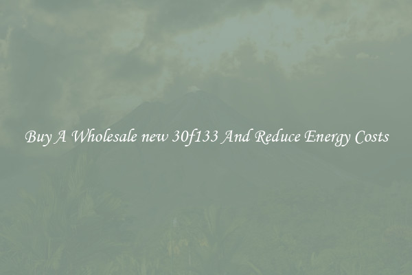 Buy A Wholesale new 30f133 And Reduce Energy Costs