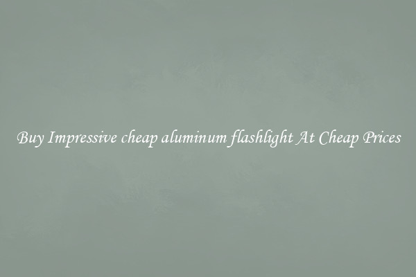 Buy Impressive cheap aluminum flashlight At Cheap Prices