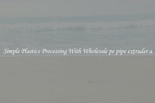 Simple Plastics Processing With Wholesale pe pipe extruder a
