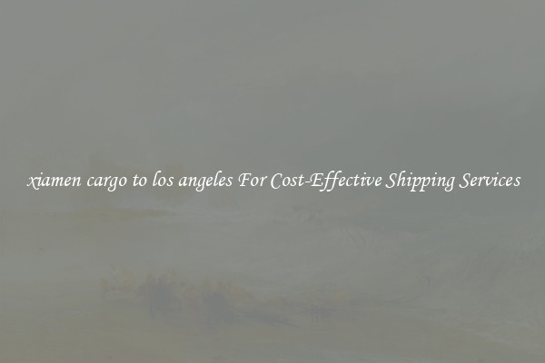 xiamen cargo to los angeles For Cost-Effective Shipping Services