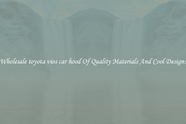 Wholesale toyota vios car hood Of Quality Materials And Cool Designs