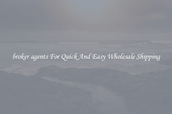 broker agents For Quick And Easy Wholesale Shipping