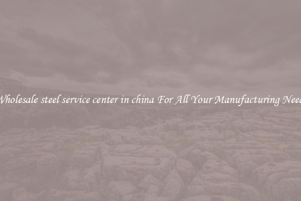 Wholesale steel service center in china For All Your Manufacturing Needs