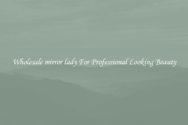Wholesale mirror lady For Professional Looking Beauty
