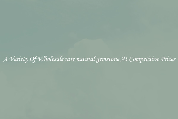 A Variety Of Wholesale rare natural gemstone At Competitive Prices