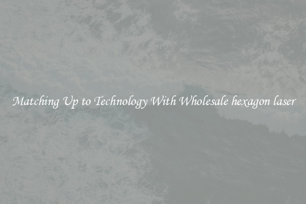 Matching Up to Technology With Wholesale hexagon laser