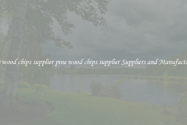 pine wood chips supplier pine wood chips supplier Suppliers and Manufacturers