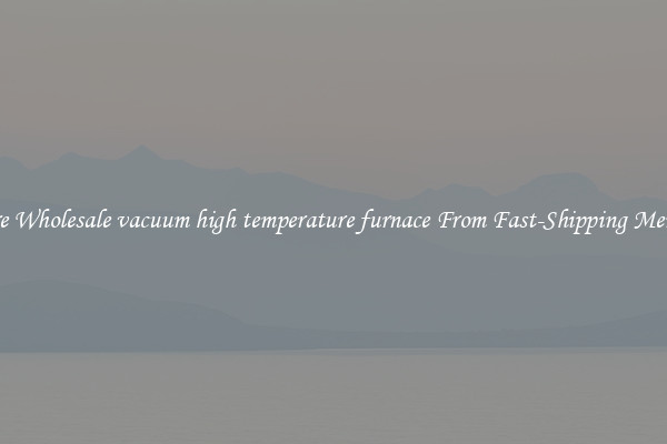 Explore Wholesale vacuum high temperature furnace From Fast-Shipping Merchants