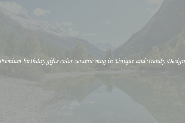 Premium birthday gifts color ceramic mug in Unique and Trendy Designs